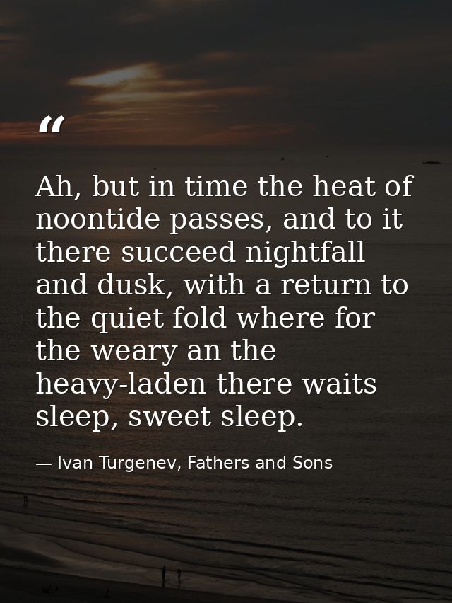 Ah, but in time the heat of noontide passes, and to it there succeed nightfall and dusk, with a return to the quiet fold — Ivan Turgenev, Fathers and Sons