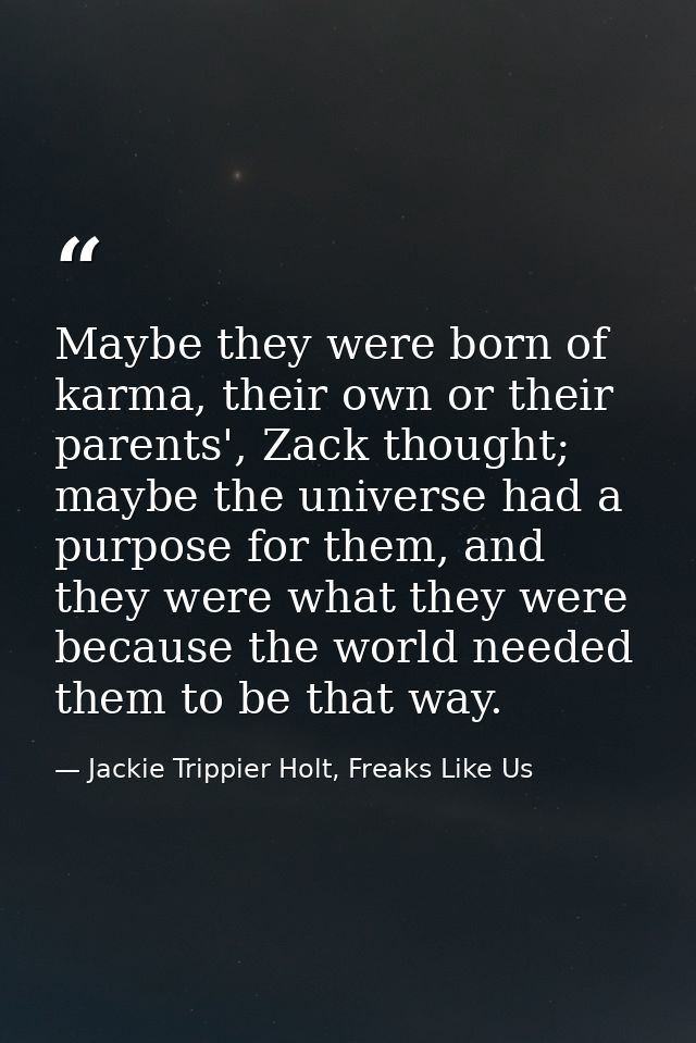 Maybe they were born of karma, their own or their parents', Zack thought; maybe the universe had a purpose for them, and — Jackie Trippier Holt, Freaks Like Us