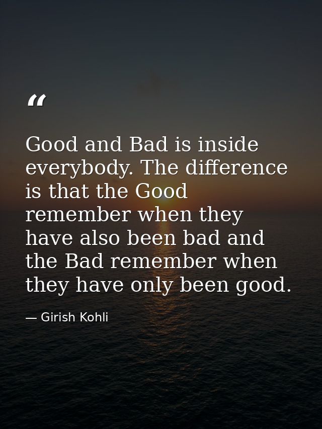 Good and Bad is inside everybody. The difference is that the Good remember when they have also been bad and the Bad reme — Girish Kohli