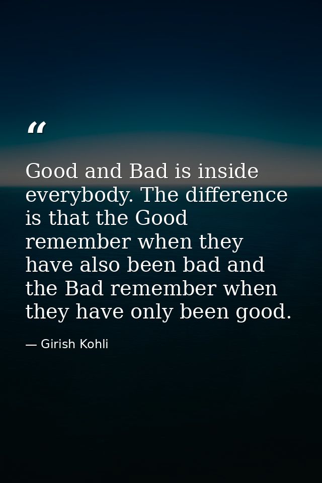 Good and Bad is inside everybody. The difference is that the Good remember when they have also been bad and the Bad reme — Girish Kohli