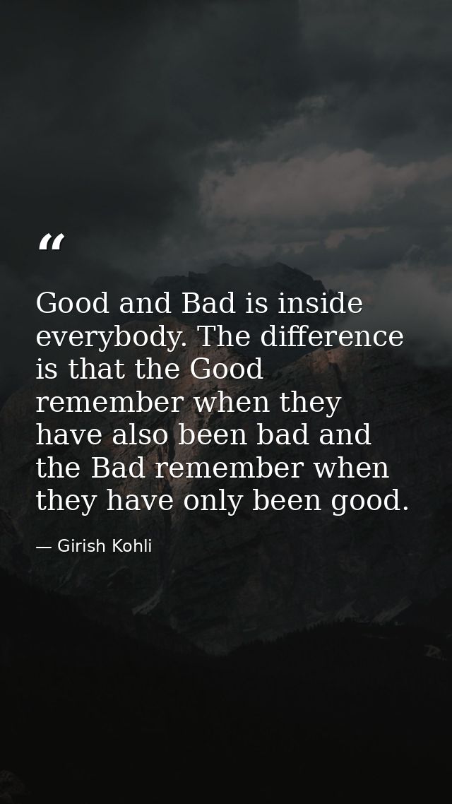 Good and Bad is inside everybody. The difference is that the Good remember when they have also been bad and the Bad reme — Girish Kohli