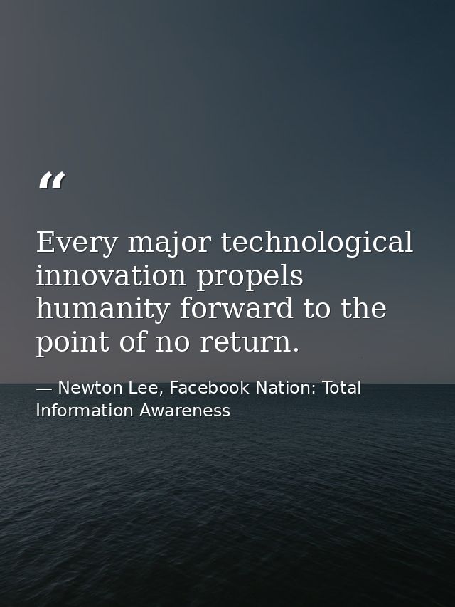 Every major technological innovation propels humanity forward to the point of no return. — Newton Lee, Facebook Nation: Total Information Awareness
