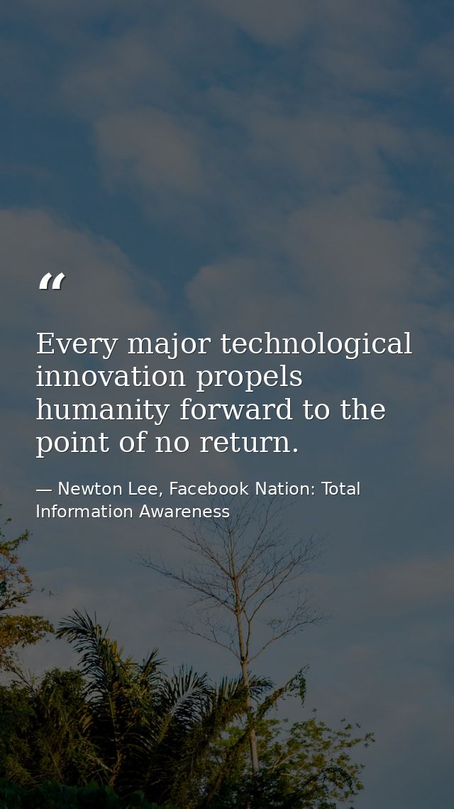 Every major technological innovation propels humanity forward to the point of no return. — Newton Lee, Facebook Nation: Total Information Awareness