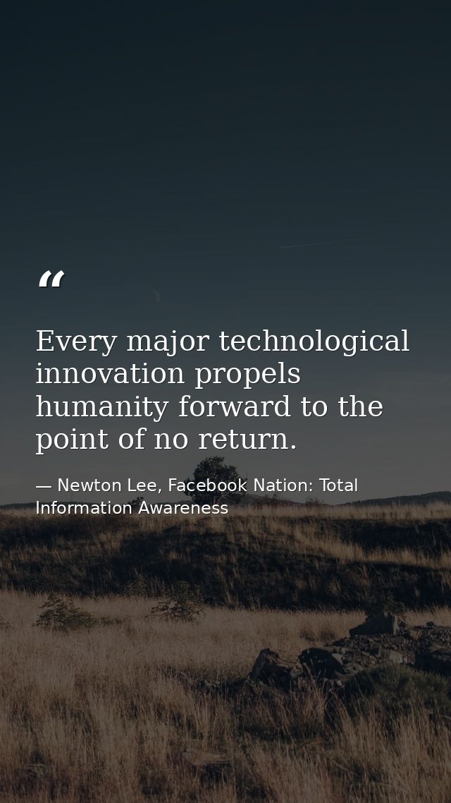 Every major technological innovation propels humanity forward to the point of no return. — Newton Lee, Facebook Nation: Total Information Awareness