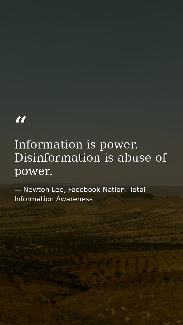 Information is power. Disinformation is abuse of power. — Newton Lee, Facebook Nation: Total Information Awareness