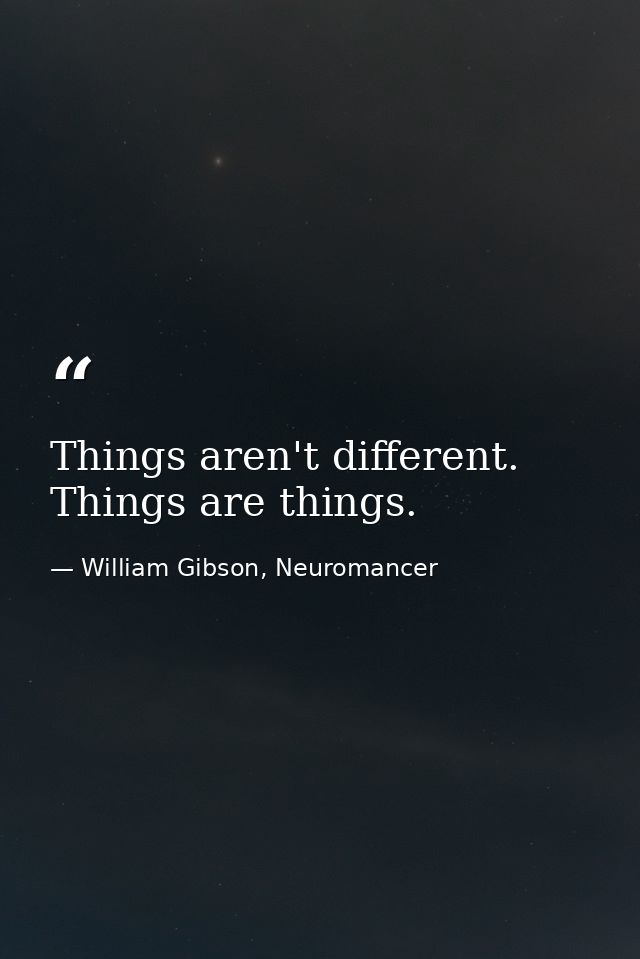 Things aren't different. Things are things. — William Gibson, Neuromancer
