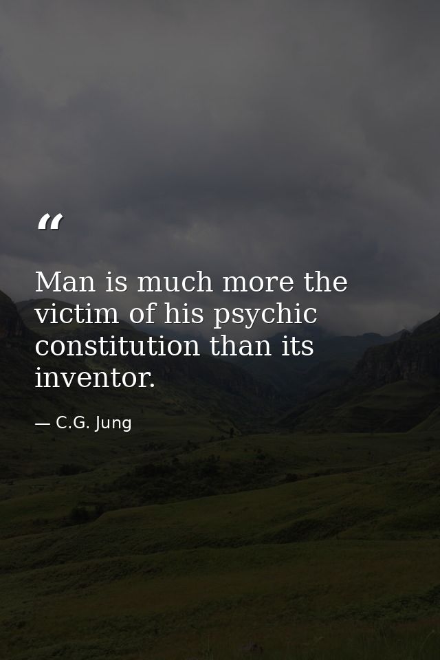 Man is much more the victim of his psychic constitution than its inventor. — C.G. Jung