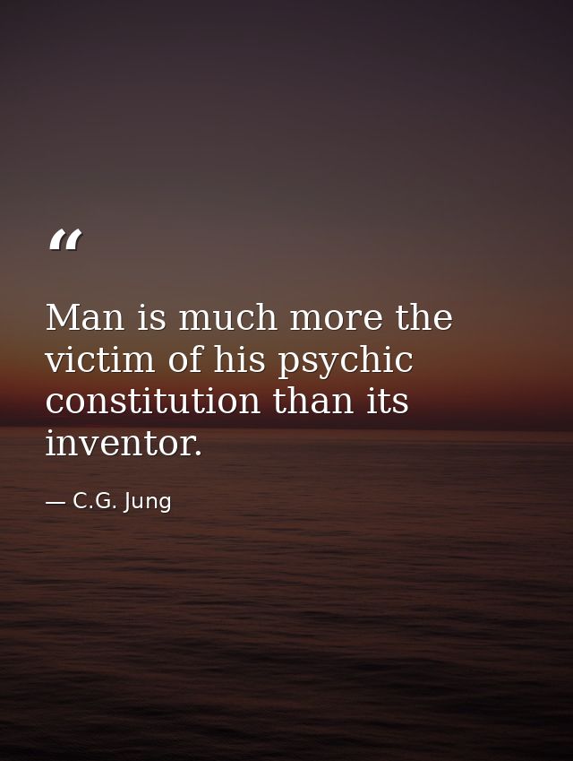 Man is much more the victim of his psychic constitution than its inventor. — C.G. Jung