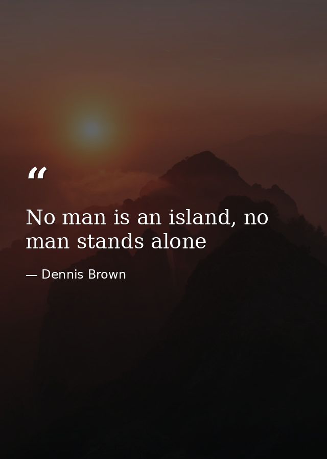 No man is an island, no man stands alone — Dennis Brown