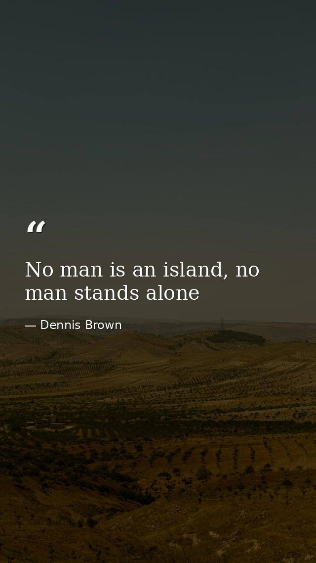 No man is an island, no man stands alone — Dennis Brown