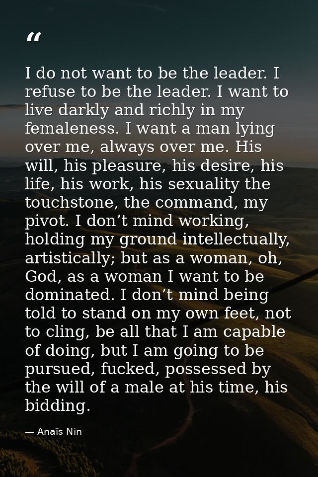 I do not want to be the leader. I refuse to be the leader. I want to live darkly and richly in my femaleness. I want a m — Anaïs Nin