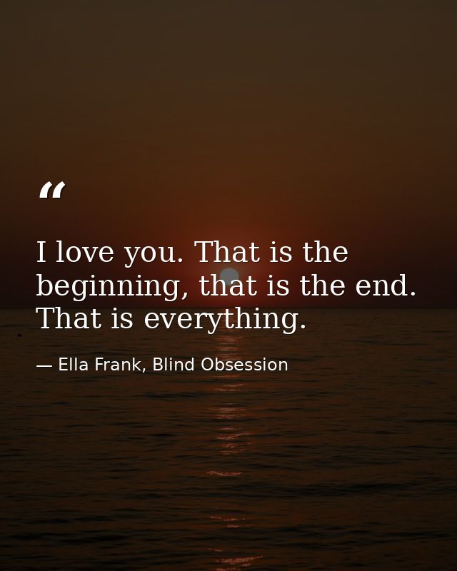 I love you. That is the beginning, that is the end. That is everything. — Ella Frank, Blind Obsession