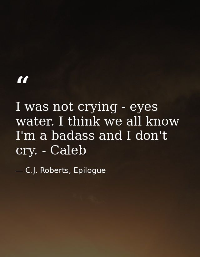 I was not crying - eyes water. I think we all know I'm a badass and I don't cry. - Caleb — C.J. Roberts, Epilogue