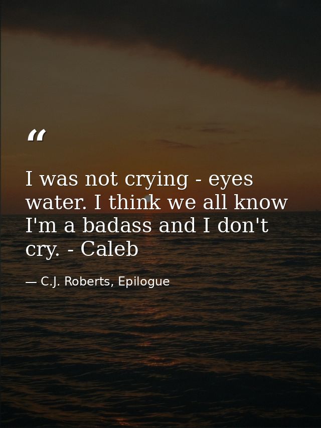 I was not crying - eyes water. I think we all know I'm a badass and I don't cry. - Caleb — C.J. Roberts, Epilogue