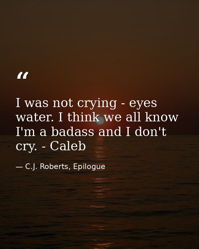 I was not crying - eyes water. I think we all know I'm a badass and I don't cry. - Caleb — C.J. Roberts, Epilogue