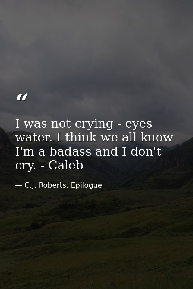 I was not crying - eyes water. I think we all know I'm a badass and I don't cry. - Caleb — C.J. Roberts, Epilogue