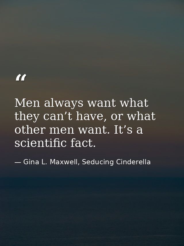Men always want what they can’t have, or what other men want. It’s a scientific fact. — Gina L. Maxwell, Seducing Cinderella