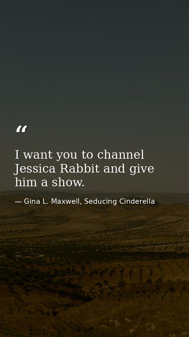 I want you to channel Jessica Rabbit and give him a show. — Gina L. Maxwell, Seducing Cinderella
