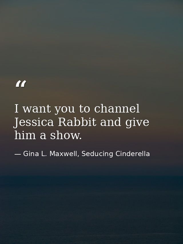 I want you to channel Jessica Rabbit and give him a show. — Gina L. Maxwell, Seducing Cinderella