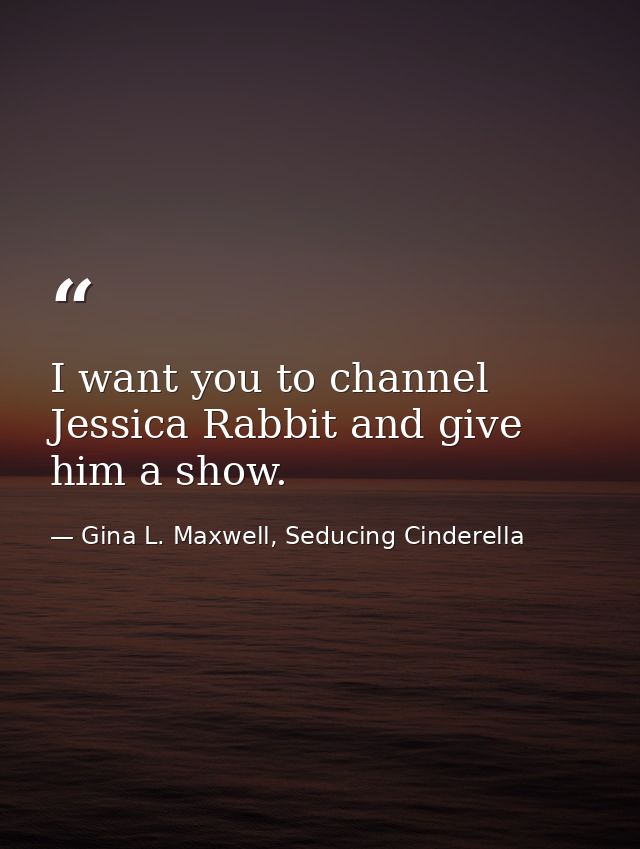 I want you to channel Jessica Rabbit and give him a show. — Gina L. Maxwell, Seducing Cinderella