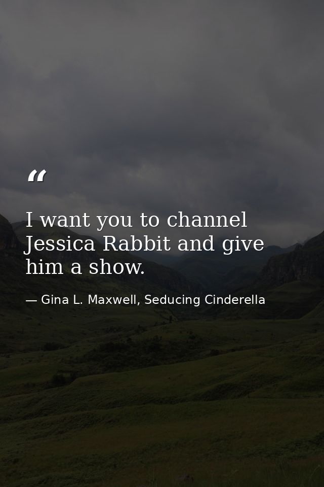 I want you to channel Jessica Rabbit and give him a show. — Gina L. Maxwell, Seducing Cinderella
