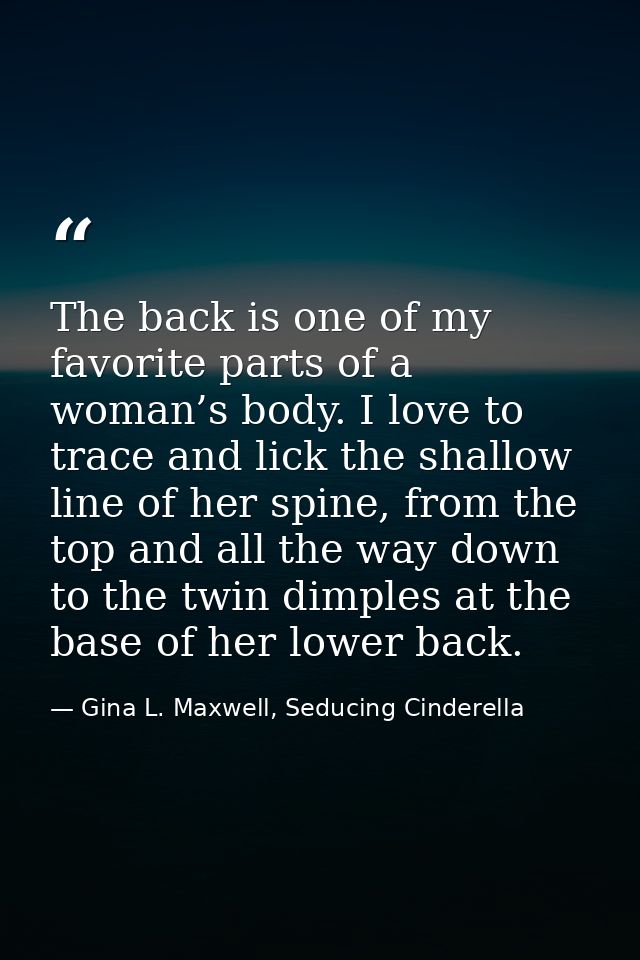 The back is one of my favorite parts of a woman’s body. I love to trace and lick the shallow line of her spine, from the — Gina L. Maxwell, Seducing Cinderella