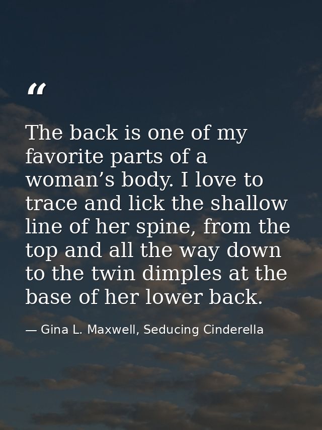 The back is one of my favorite parts of a woman’s body. I love to trace and lick the shallow line of her spine, from the — Gina L. Maxwell, Seducing Cinderella