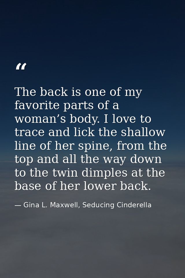 The back is one of my favorite parts of a woman’s body. I love to trace and lick the shallow line of her spine, from the — Gina L. Maxwell, Seducing Cinderella