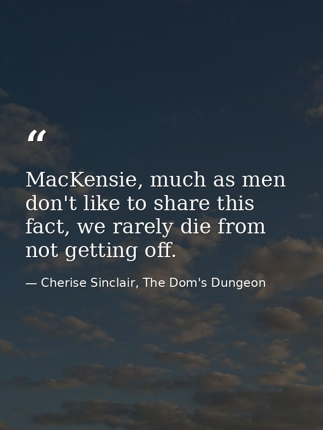 MacKensie, much as men don't like to share this fact, we rarely die from not getting off. — Cherise Sinclair, The Dom's Dungeon