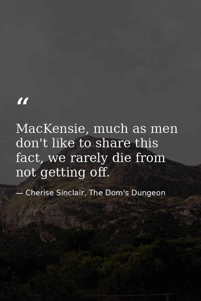 MacKensie, much as men don't like to share this fact, we rarely die from not getting off. — Cherise Sinclair, The Dom's Dungeon