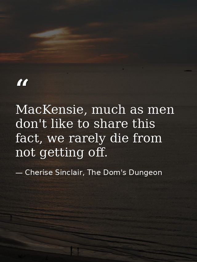 MacKensie, much as men don't like to share this fact, we rarely die from not getting off. — Cherise Sinclair, The Dom's Dungeon