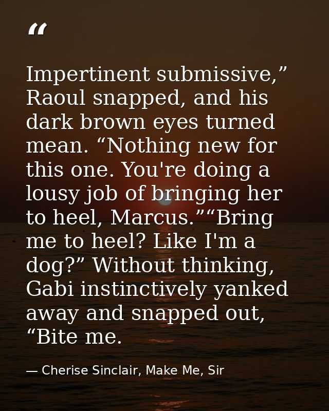 Impertinent submissive,” Raoul snapped, and his dark brown eyes turned mean. “Nothing new for this one. You're doing a l — Cherise Sinclair, Make Me, Sir