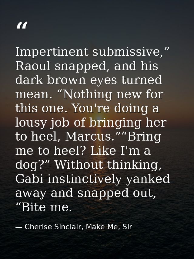 Impertinent submissive,” Raoul snapped, and his dark brown eyes turned mean. “Nothing new for this one. You're doing a l — Cherise Sinclair, Make Me, Sir