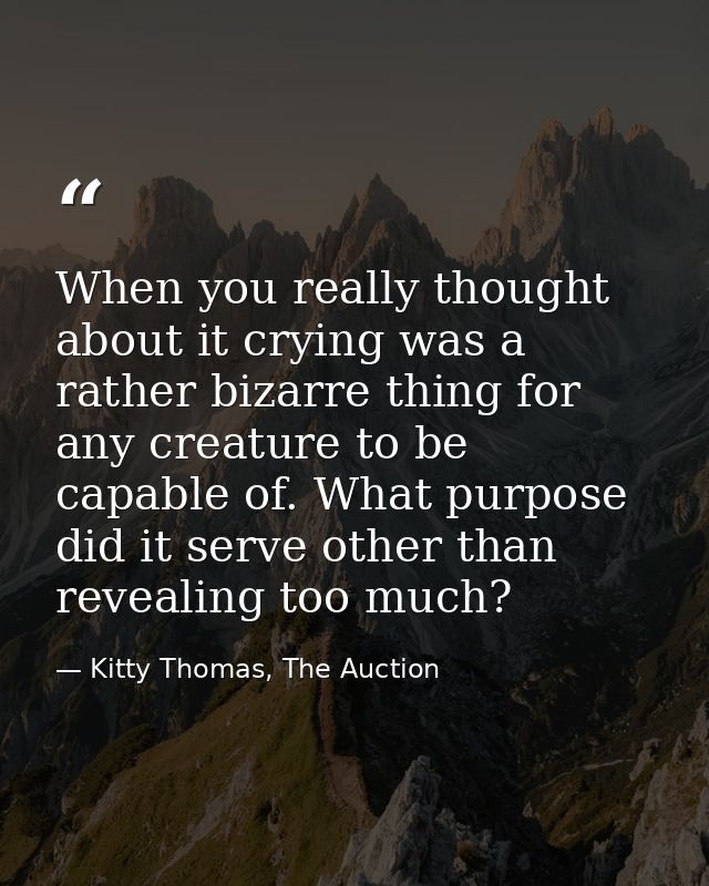 When you really thought about it crying was a rather bizarre thing for any creature to be capable of. What purpose did i — Kitty Thomas, The Auction
