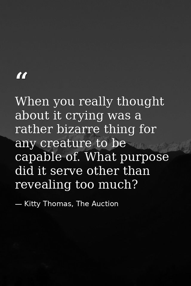 When you really thought about it crying was a rather bizarre thing for any creature to be capable of. What purpose did i — Kitty Thomas, The Auction