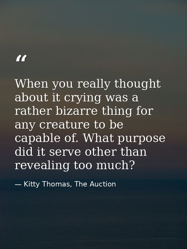 When you really thought about it crying was a rather bizarre thing for any creature to be capable of. What purpose did i — Kitty Thomas, The Auction