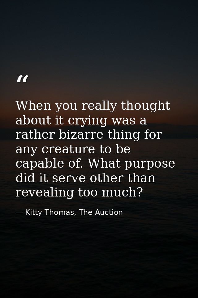 When you really thought about it crying was a rather bizarre thing for any creature to be capable of. What purpose did i — Kitty Thomas, The Auction