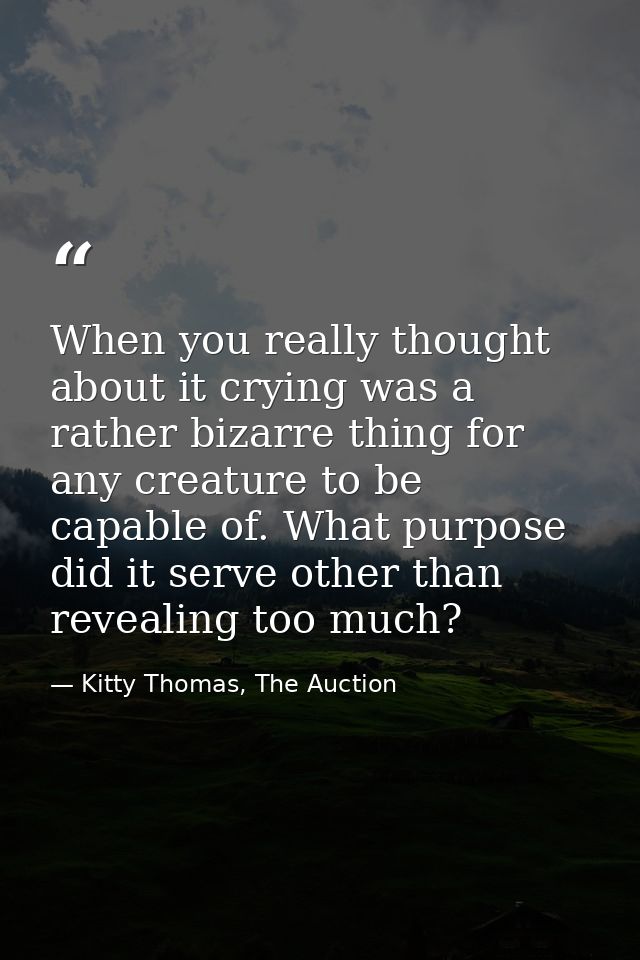When you really thought about it crying was a rather bizarre thing for any creature to be capable of. What purpose did i — Kitty Thomas, The Auction