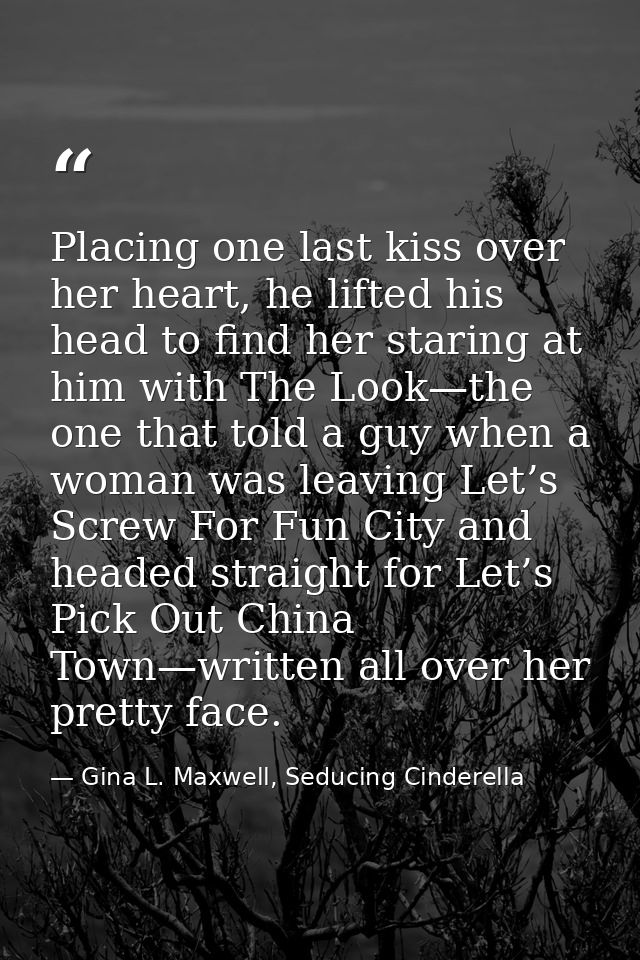 Placing one last kiss over her heart, he lifted his head to find her staring at him with The Look—the one that told a gu — Gina L. Maxwell, Seducing Cinderella