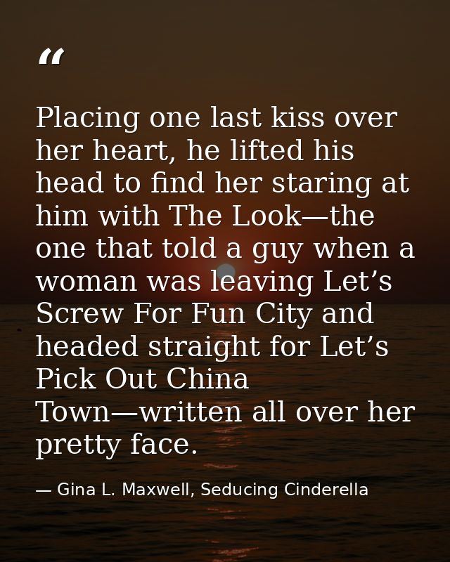 Placing one last kiss over her heart, he lifted his head to find her staring at him with The Look—the one that told a gu — Gina L. Maxwell, Seducing Cinderella