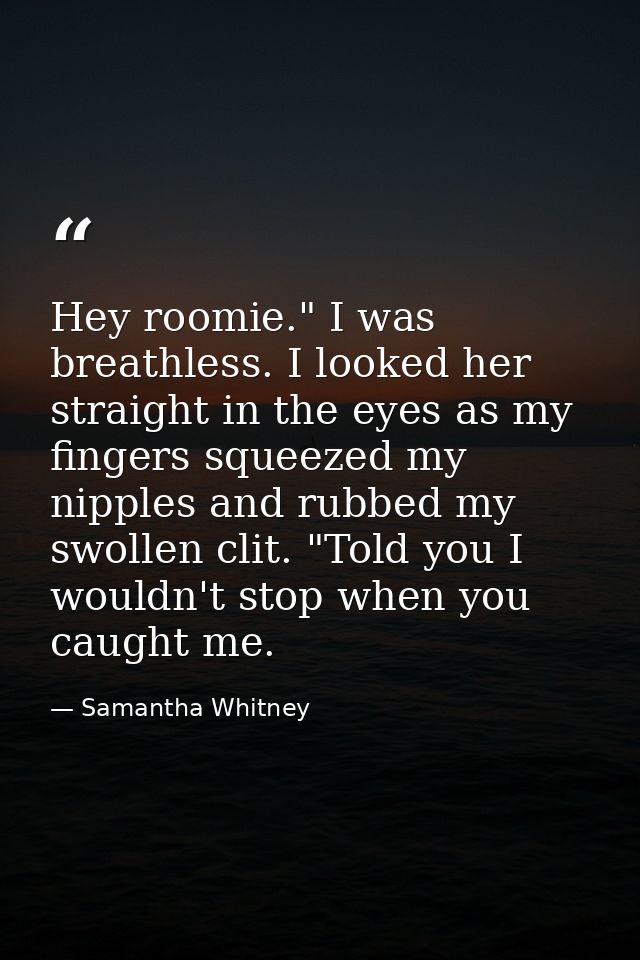 Hey roomie." I was breathless. I looked her straight in the eyes as my fingers squeezed my nipples and rubbed my swollen — Samantha Whitney