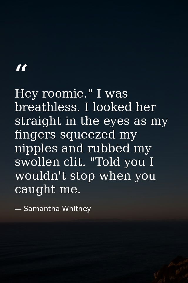 Hey roomie." I was breathless. I looked her straight in the eyes as my fingers squeezed my nipples and rubbed my swollen — Samantha Whitney