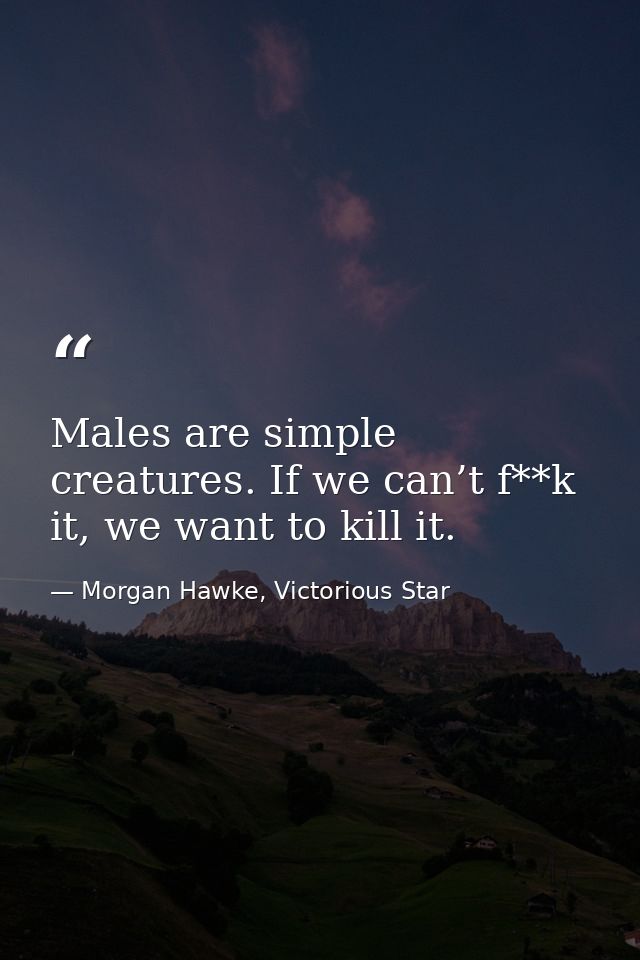 Males are simple creatures. If we can’t f**k it, we want to kill it. — Morgan Hawke, Victorious Star