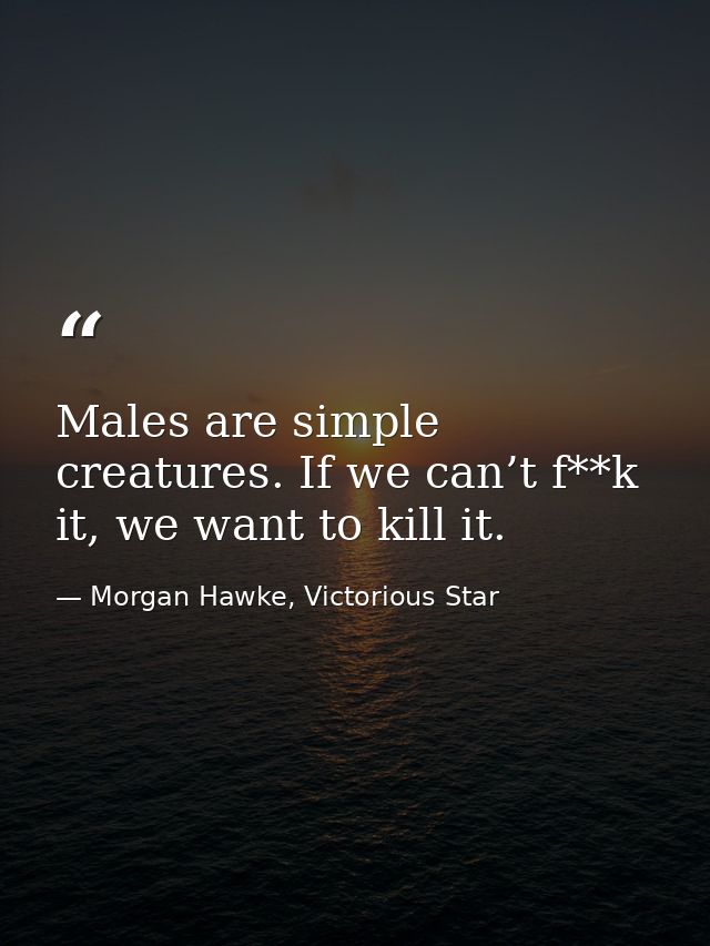 Males are simple creatures. If we can’t f**k it, we want to kill it. — Morgan Hawke, Victorious Star