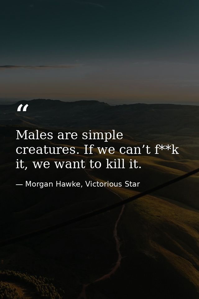 Males are simple creatures. If we can’t f**k it, we want to kill it. — Morgan Hawke, Victorious Star