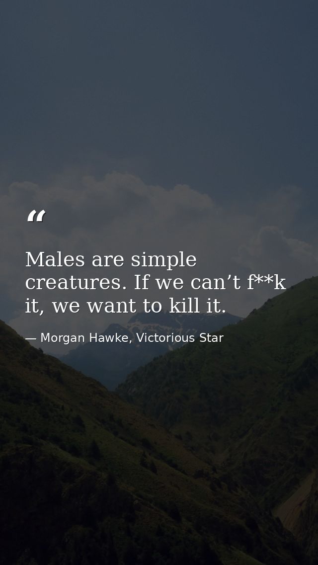 Males are simple creatures. If we can’t f**k it, we want to kill it. — Morgan Hawke, Victorious Star