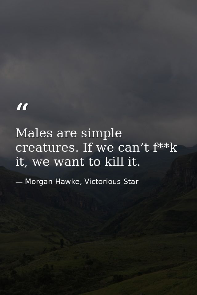 Males are simple creatures. If we can’t f**k it, we want to kill it. — Morgan Hawke, Victorious Star