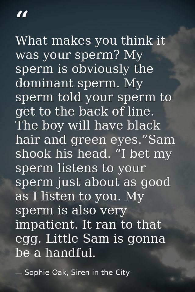 What makes you think it was your sperm? My sperm is obviously the dominant sperm. My sperm told your sperm to get to the — Sophie Oak, Siren in the City