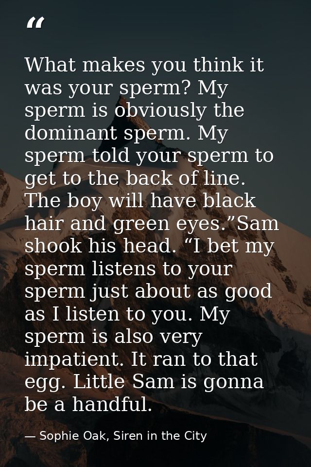 What makes you think it was your sperm? My sperm is obviously the dominant sperm. My sperm told your sperm to get to the — Sophie Oak, Siren in the City