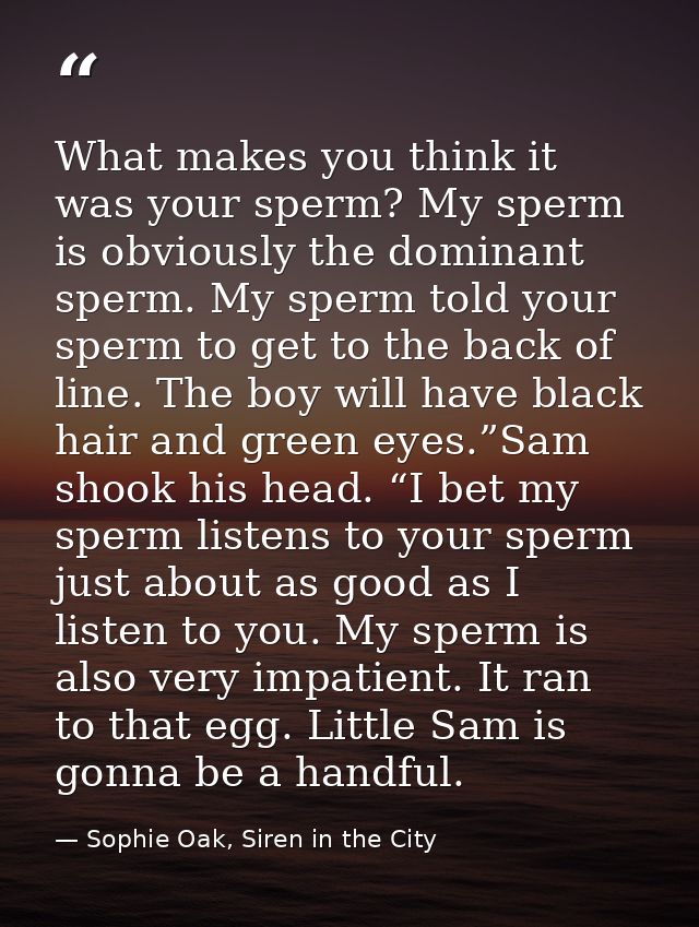 What makes you think it was your sperm? My sperm is obviously the dominant sperm. My sperm told your sperm to get to the — Sophie Oak, Siren in the City